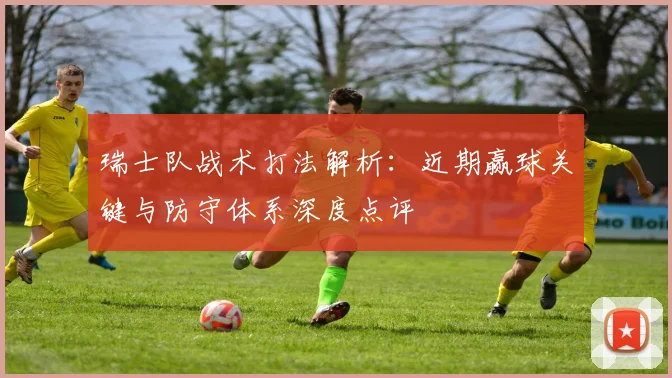 瑞士队战术打法解析：近期赢球关键与防守体系深度点评