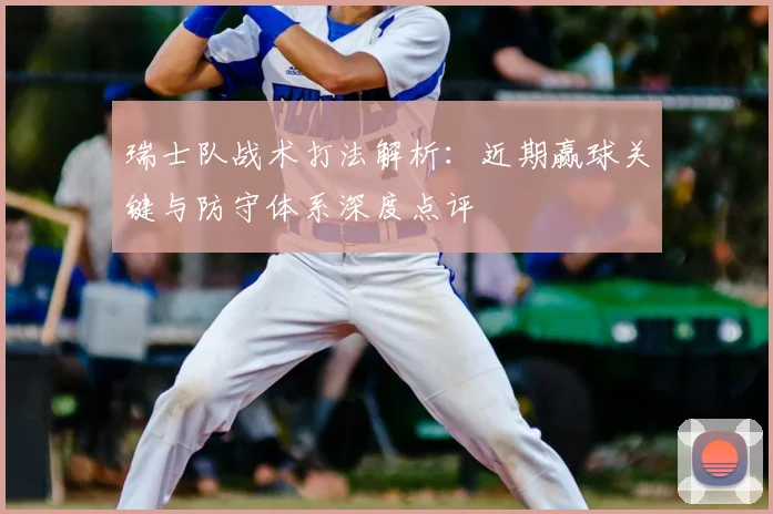 瑞士队战术打法解析：近期赢球关键与防守体系深度点评