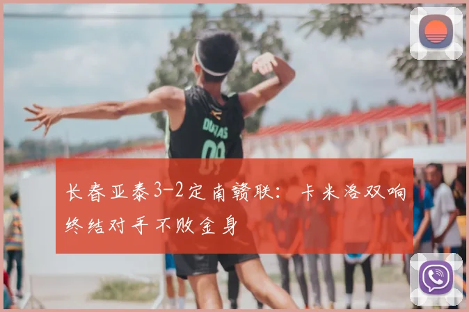 长春亚泰3-2定南赣联：卡米洛双响终结对手不败金身
