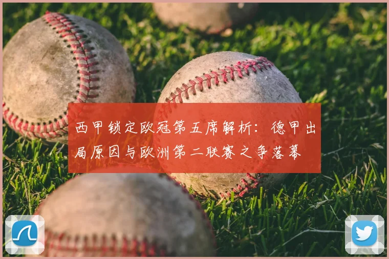 西甲锁定欧冠第五席解析:德甲出局原因与欧洲第二联赛之争落幕