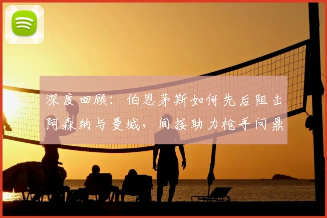 深度回顾:伯恩茅斯如何先后阻击阿森纳与曼城,间接助力枪手问鼎英超?