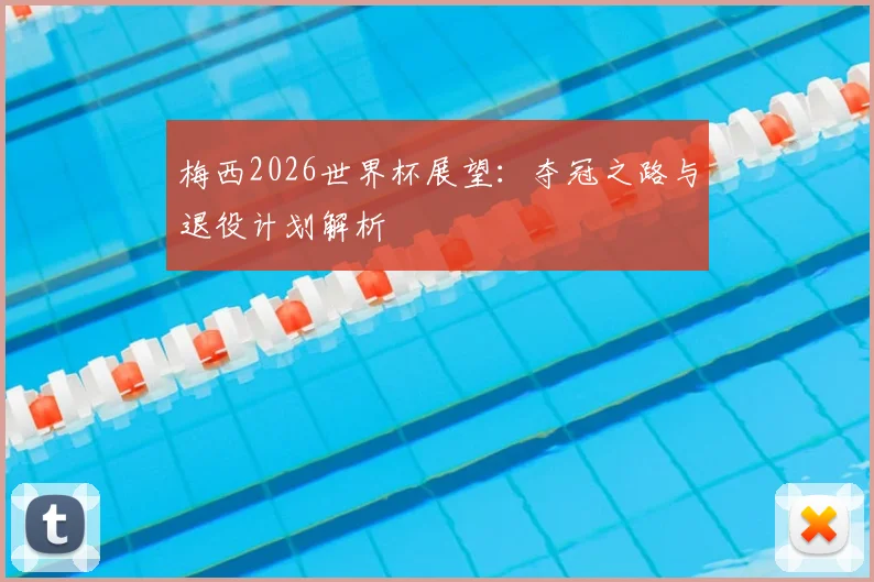 梅西2026世界杯展望:夺冠之路与退役计划解析