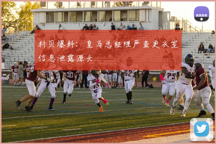 科贝爆料:皇马总经理严查更衣室信息泄露源头