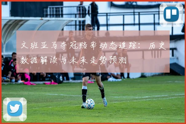 文班亚马夺冠赔率动态追踪：历史数据解读与未来走势预测