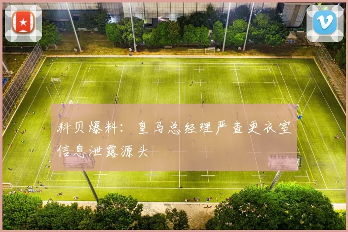 科贝爆料：皇马总经理严查更衣室信息泄露源头