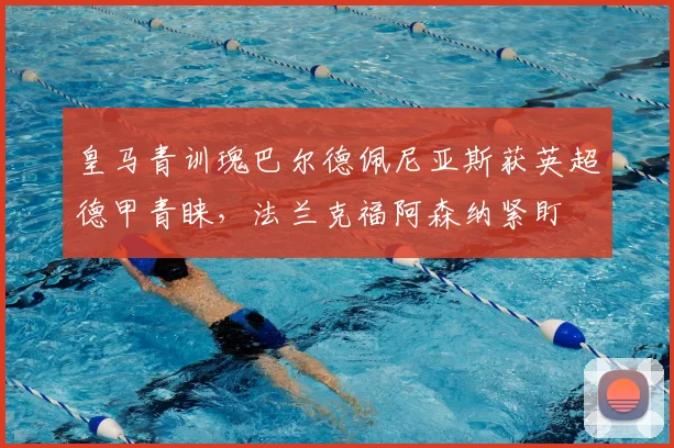 皇马青训瑰巴尔德佩尼亚斯获英超德甲青睐,法兰克福阿森纳紧盯