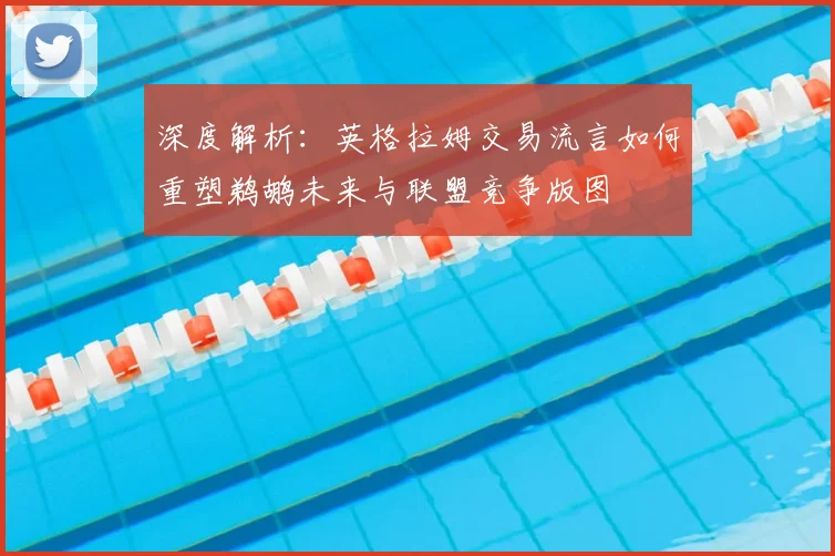 深度解析：英格拉姆交易流言如何重塑鹈鹕未来与联盟竞争版图