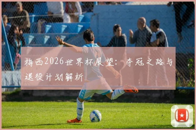 梅西2026世界杯展望：夺冠之路与退役计划解析